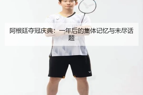 阿根廷夺冠庆典：一年后的集体记忆与未尽话题