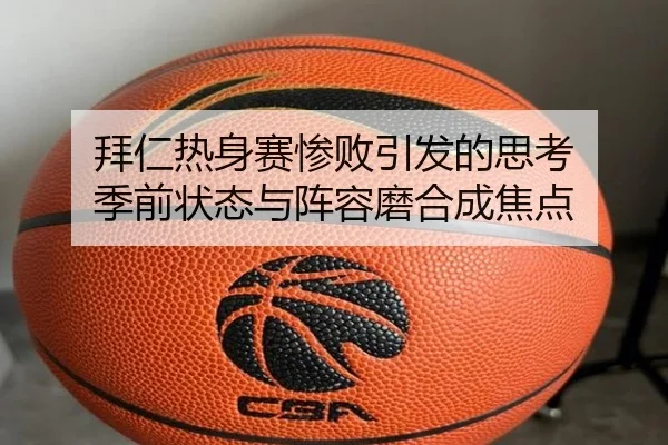 拜仁热身赛惨败引发的思考 季前状态与阵容磨合成焦点