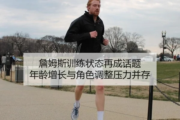 詹姆斯训练状态再成话题 年龄增长与角色调整压力并存